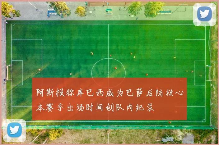 阿斯报称库巴西成为巴萨后防核心本赛季出场时间创队内纪录
