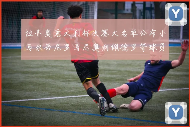 拉齐奥意大利杯决赛大名单公布小马尔蒂尼罗马尼奥利佩德罗等球员入选