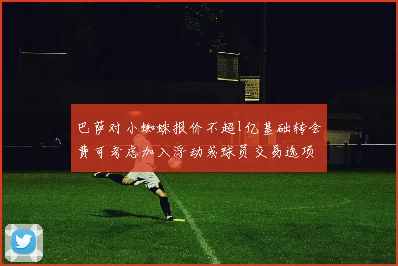 巴萨对小蜘蛛报价不超1亿基础转会费可考虑加入浮动或球员交易选项