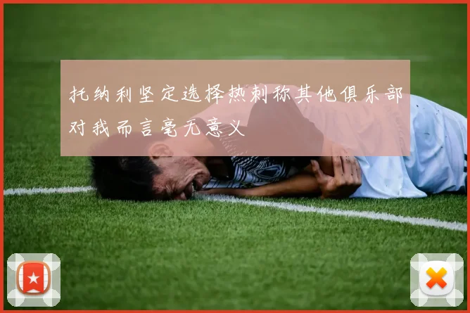 托纳利坚定选择热刺称其他俱乐部对我而言毫无意义
