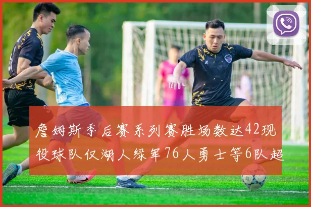 詹姆斯季后赛系列赛胜场数达42现役球队仅湖人绿军76人勇士等6队超越他