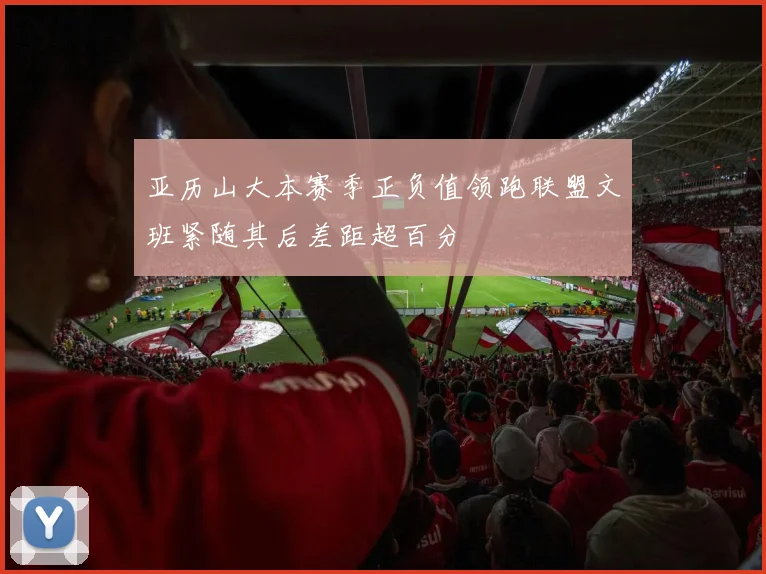 亚历山大本赛季正负值领跑联盟文班紧随其后差距超百分