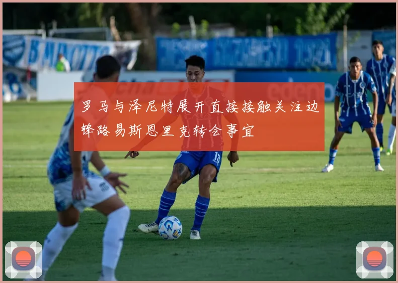 罗马与泽尼特展开直接接触关注边锋路易斯恩里克转会事宜