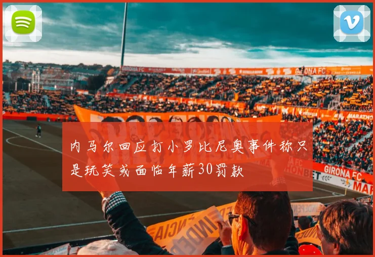 内马尔回应打小罗比尼奥事件称只是玩笑或面临年薪30罚款
