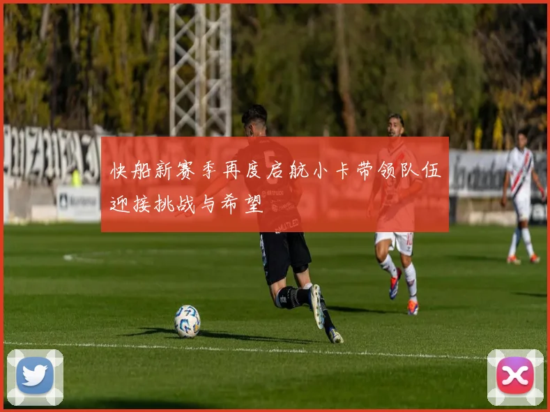 快船新赛季再度启航小卡带领队伍迎接挑战与希望
