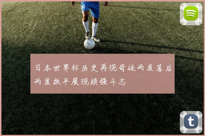 日本世界杯历史再现奇迹两度落后两度扳平展现顽强斗志