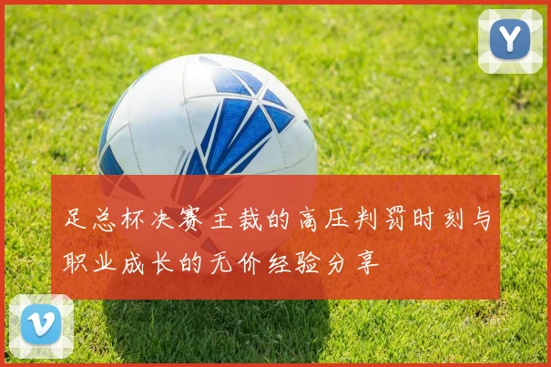 足总杯决赛主裁的高压判罚时刻与职业成长的无价经验分享