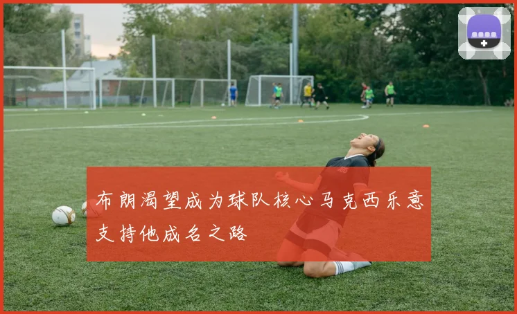 布朗渴望成为球队核心马克西乐意支持他成名之路