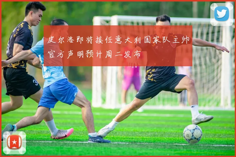 皮尔洛即将接任意大利国家队主帅官方声明预计周二发布