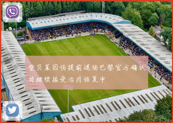 登贝莱因伤提前退场巴黎官方确认将继续接受治疗恢复中