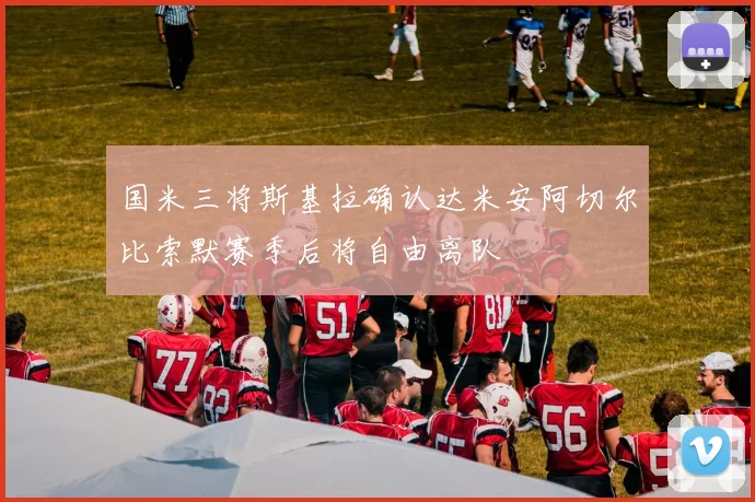 国米三将斯基拉确认达米安阿切尔比索默赛季后将自由离队