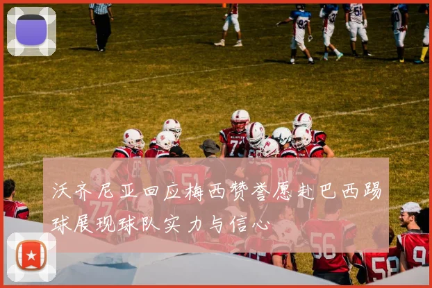沃齐尼亚回应梅西赞誉愿赴巴西踢球展现球队实力与信心