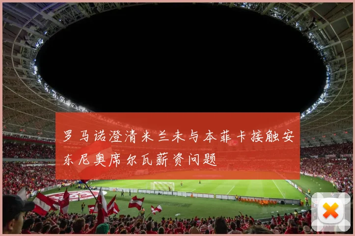 罗马诺澄清米兰未与本菲卡接触安东尼奥席尔瓦薪资问题