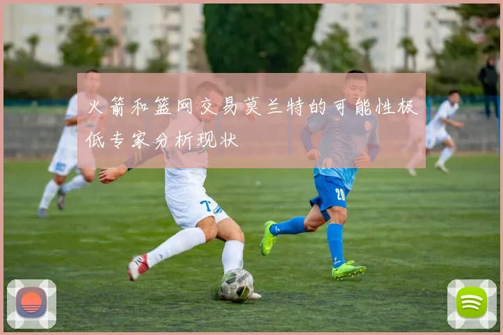 火箭和篮网交易莫兰特的可能性极低专家分析现状