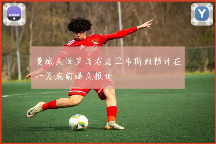 曼城关注罗马右后卫韦斯利预计在一月底前递交报价