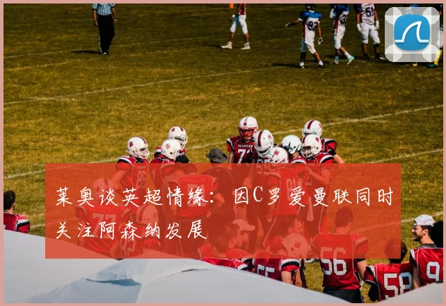 莱奥谈英超情缘：因C罗爱曼联同时关注阿森纳发展