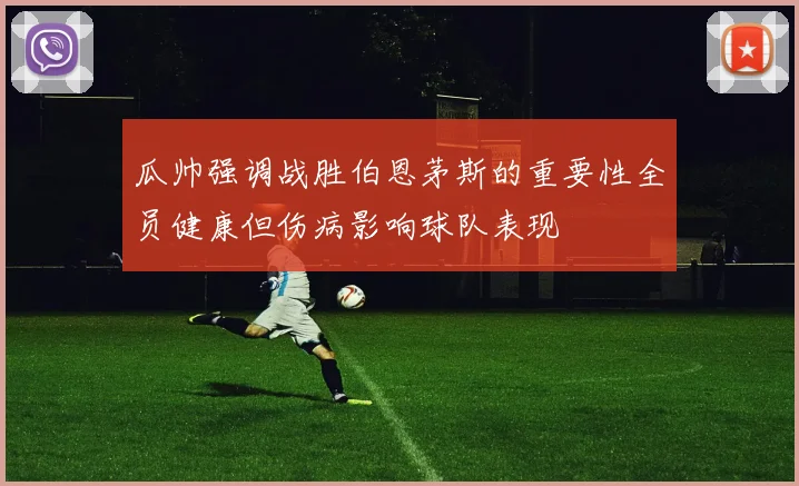 瓜帅强调战胜伯恩茅斯的重要性全员健康但伤病影响球队表现