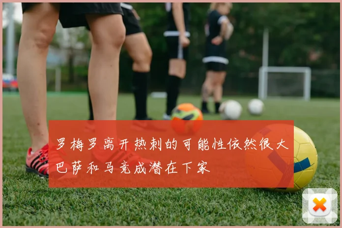 罗梅罗离开热刺的可能性依然很大巴萨和马竞成潜在下家
