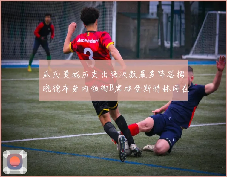 瓜氏曼城历史出场次数最多阵容揭晓德布劳内领衔B席福登斯特林同在列