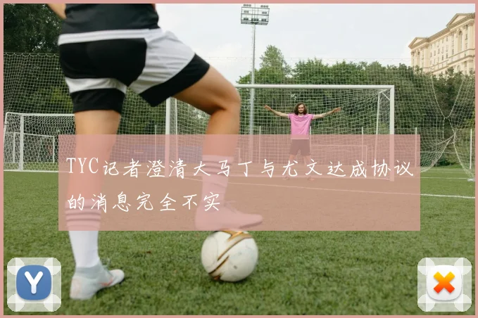 TYC记者澄清大马丁与尤文达成协议的消息完全不实