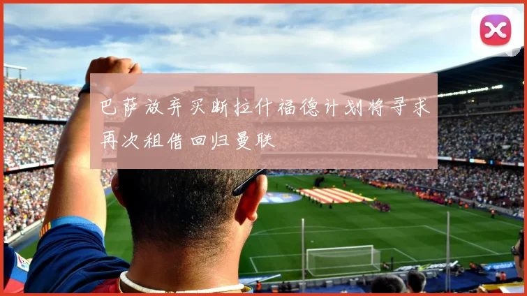巴萨放弃买断拉什福德计划将寻求再次租借回归曼联