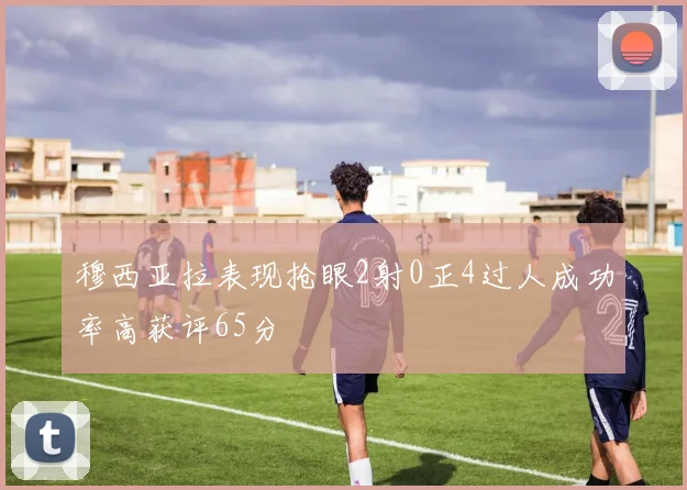 穆西亚拉表现抢眼2射0正4过人成功率高获评65分