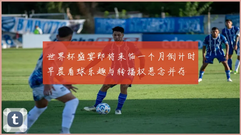 世界杯盛宴即将来临一个月倒计时早晨看球乐趣与转播权悬念并存