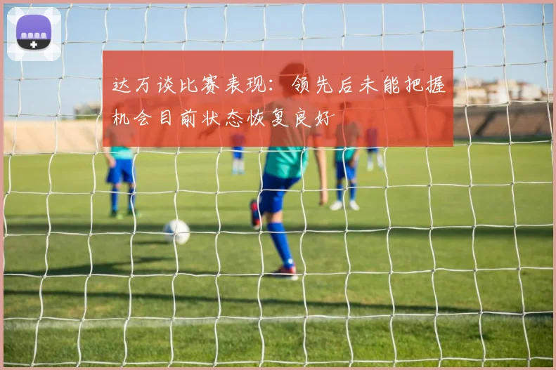 达万谈比赛表现：领先后未能把握机会目前状态恢复良好