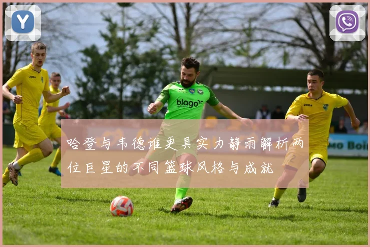 哈登与韦德谁更具实力静雨解析两位巨星的不同篮球风格与成就