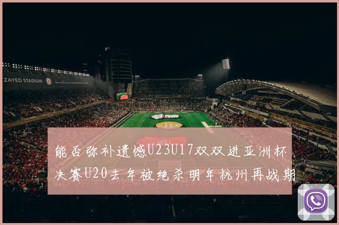 能否弥补遗憾U23U17双双进亚洲杯决赛U20去年被绝杀明年杭州再战期待辉煌
