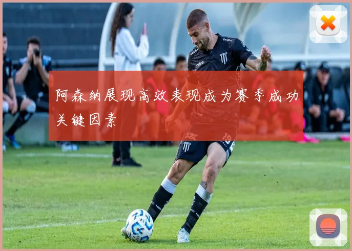 阿森纳展现高效表现成为赛季成功关键因素