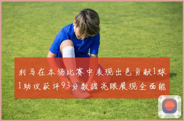 利马在本场比赛中表现出色贡献1球1助攻获评93分数据亮眼展现全面能力