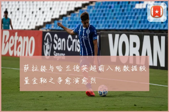 萨拉赫与哈兰德英超前八轮数据较量金靴之争愈演愈烈