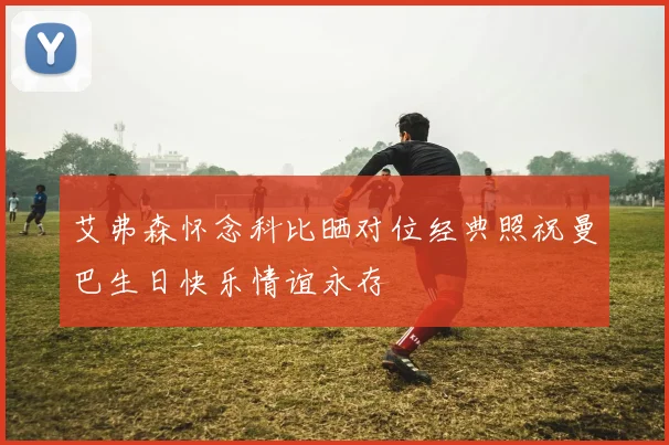 艾弗森怀念科比晒对位经典照祝曼巴生日快乐情谊永存